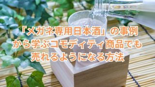 「メガネ専用日本酒」の事例 から学ぶコモディティ商品でも 売れるようになる方法