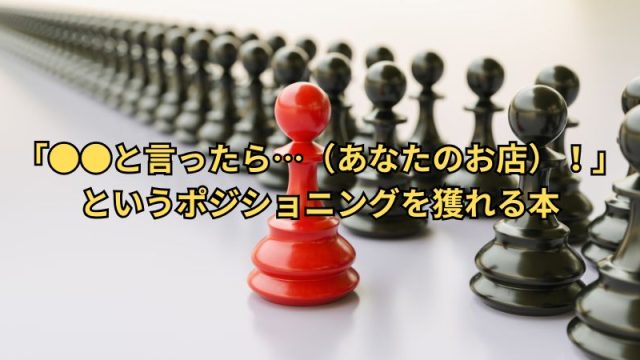 「●●と言ったら…（あなたのお店）！」 というポジショニングを獲る！！